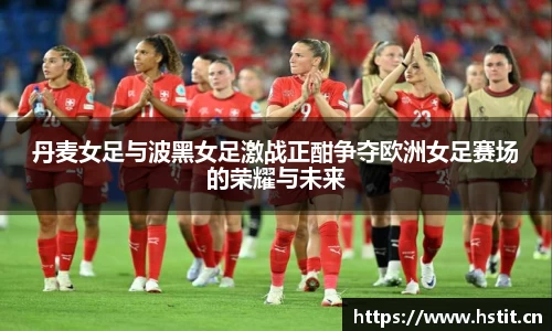 丹麦女足与波黑女足激战正酣争夺欧洲女足赛场的荣耀与未来